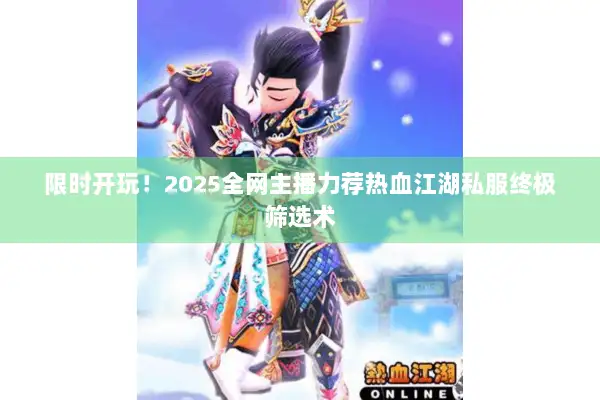限时开玩！2025全网主播力荐热血江湖私服终极筛选术