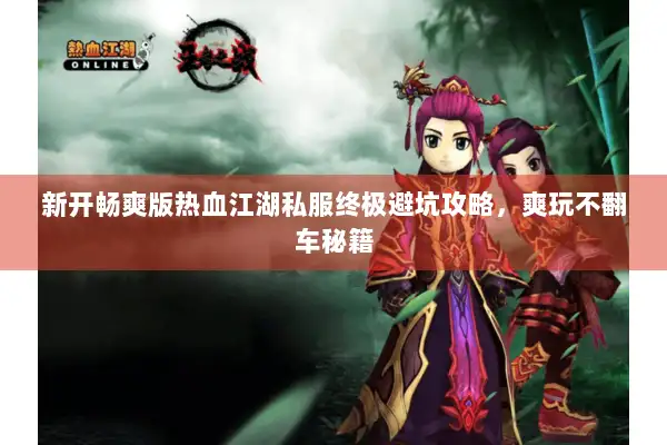 新开畅爽版热血江湖私服终极避坑攻略，爽玩不翻车秘籍