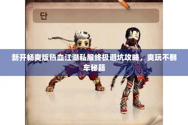 新开畅爽版热血江湖私服终极避坑攻略，爽玩不翻车秘籍