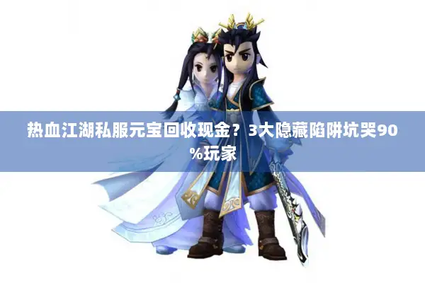 热血江湖私服元宝回收现金？3大隐藏陷阱坑哭90%玩家
