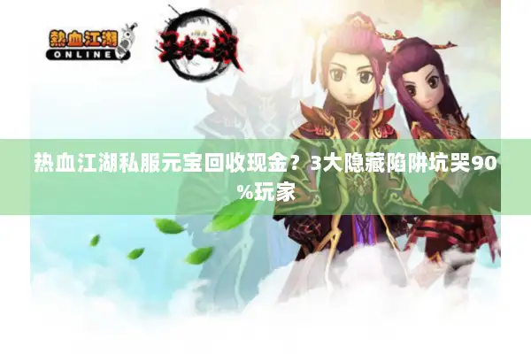 热血江湖私服元宝回收现金？3大隐藏陷阱坑哭90%玩家