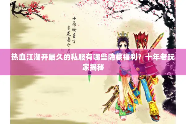 热血江湖开最久的私服有哪些隐藏福利？十年老玩家揭秘