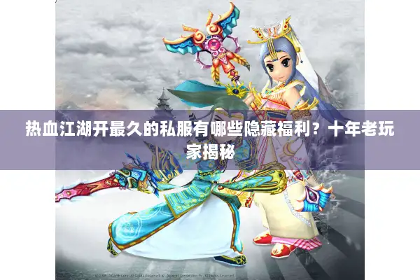 热血江湖开最久的私服有哪些隐藏福利？十年老玩家揭秘