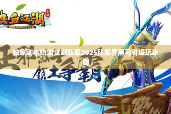 独家副本热血江湖私服2025私服界黑马引爆玩家圈