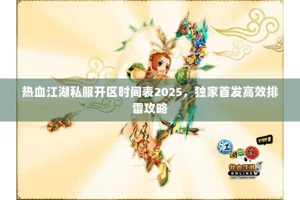热血江湖私服开区时间表2025，独家首发高效排雷攻略