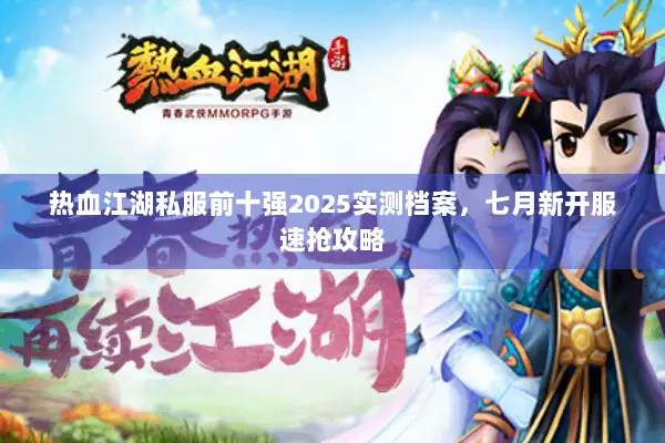 热血江湖私服前十强2025实测档案，七月新开服速抢攻略