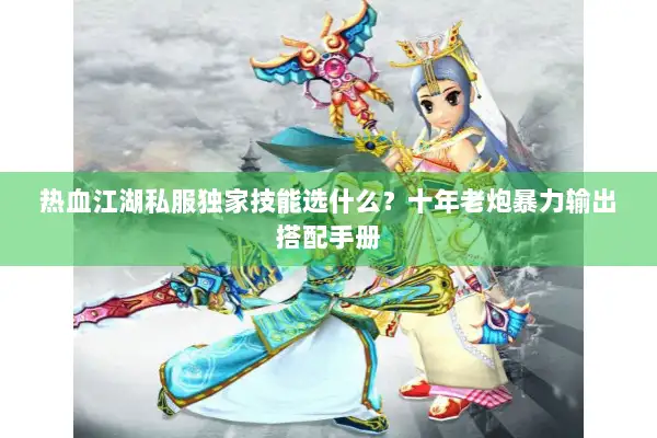 热血江湖私服独家技能选什么？十年老炮暴力输出搭配手册