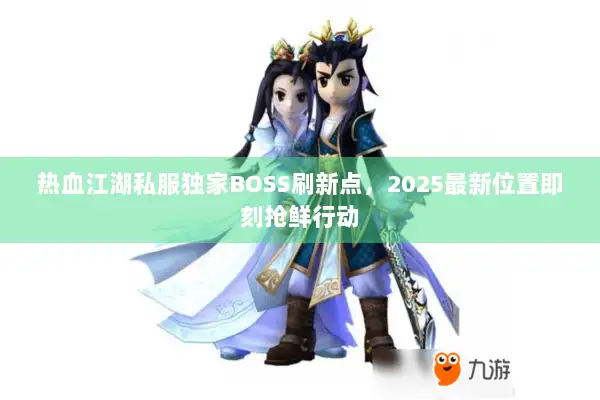 热血江湖私服独家BOSS刷新点，2025最新位置即刻抢鲜行动