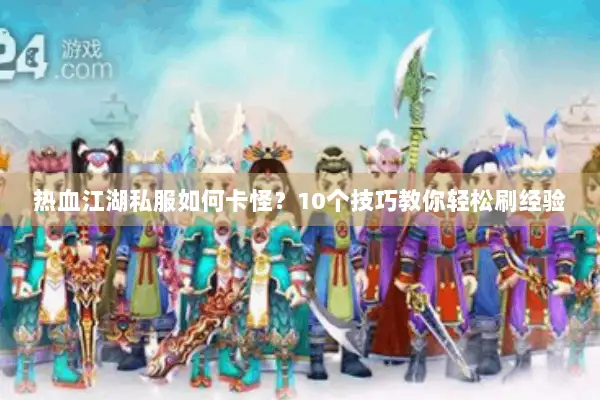 热血江湖私服如何卡怪？10个技巧教你轻松刷经验