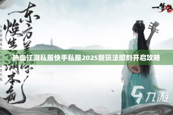 热血江湖私服快手私服2025新玩法即刻开启攻略 热血江湖私服快手私服2025新玩法即刻开启攻略