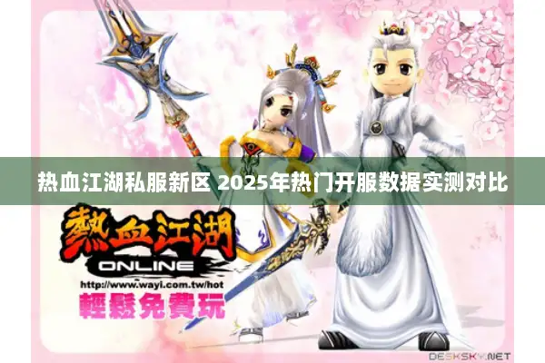热血江湖私服新区 2025年热门开服数据实测对比 热血江湖私服新区 2025年热门开服数据实测对比