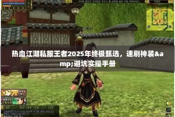 热血江湖私服王者2025年终极甄选，速刷神装&避坑实操手册