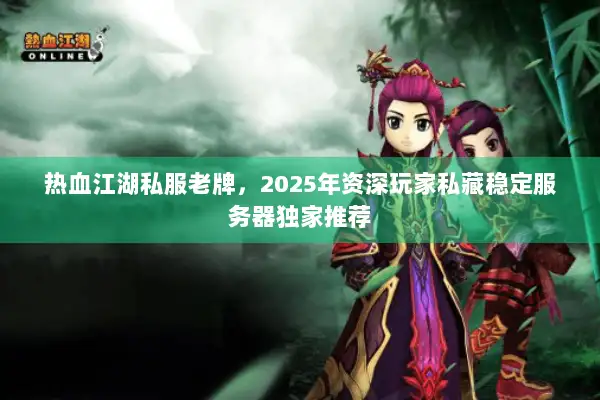 热血江湖私服老牌,2025年资深玩家私藏稳定服务器独家推荐 热血江湖私服老牌,2025年资深玩家私藏稳定服务器独家推荐