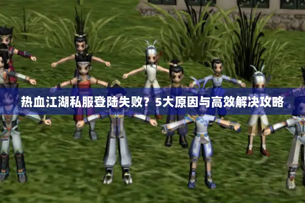 热血江湖私服登陆失败？5大原因与高效解决攻略