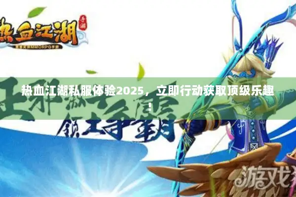 热血江湖私服体验2025，立即行动获取顶级乐趣！