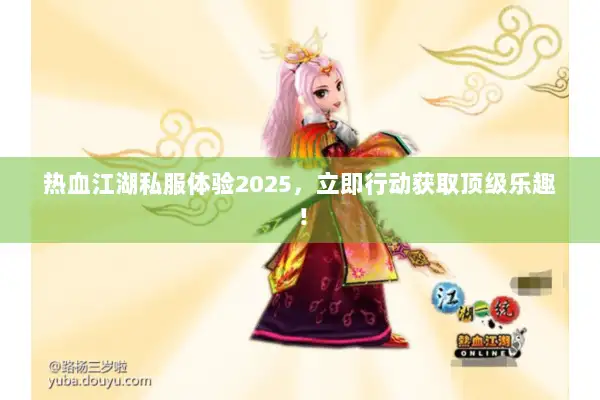 热血江湖私服体验2025，立即行动获取顶级乐趣！