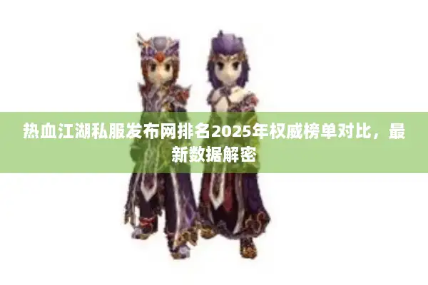 热血江湖私服发布网排名2025年权威榜单对比，最新数据解密