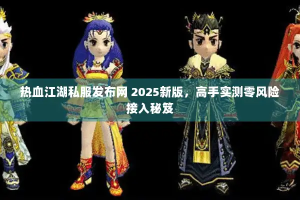 热血江湖私服发布网 2025新版，高手实测零风险接入秘笈