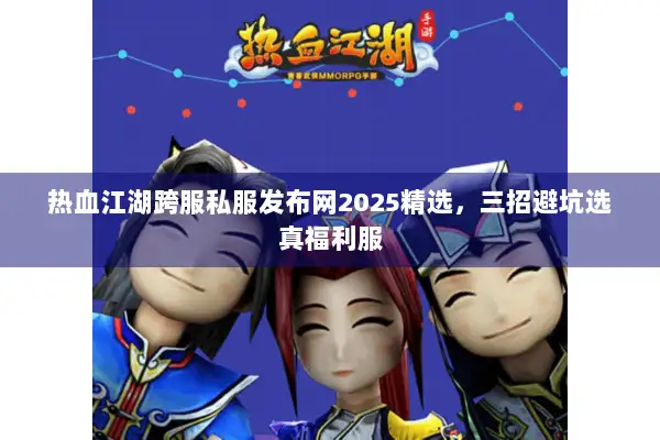 热血江湖跨服私服发布网2025精选，三招避坑选真福利服