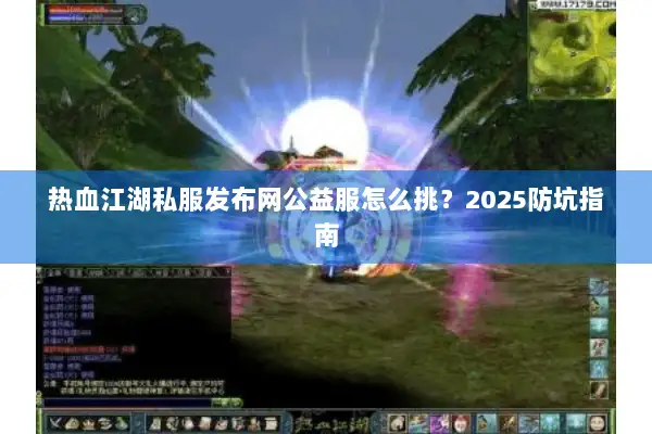 热血江湖私服发布网公益服怎么挑?2025防坑指南 热血江湖私服发布网公益服怎么挑?2025防坑指南