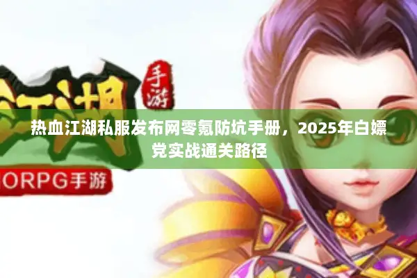 热血江湖私服发布网零氪防坑手册,2025年白嫖党实战通关路径 热血江湖私服发布网零氪防坑手册,2025年白嫖党实战通关路径