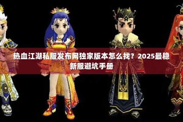 热血江湖私服发布网独家版本怎么找?2025最稳新服避坑手册 热血江湖私服发布网独家版本怎么找?2025最稳新服避坑手册