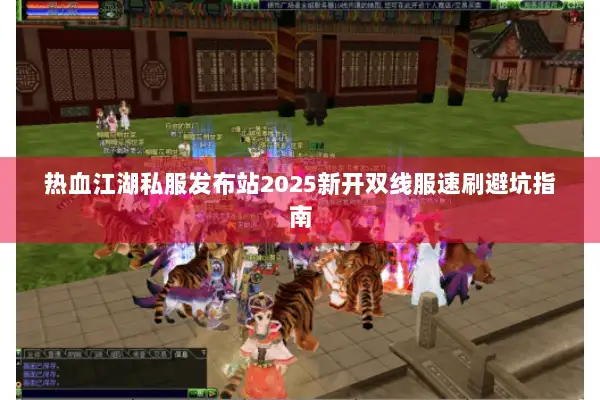 热血江湖私服发布站2025新开双线服速刷避坑指南 热血江湖私服发布站2025新开双线服速刷避坑指南