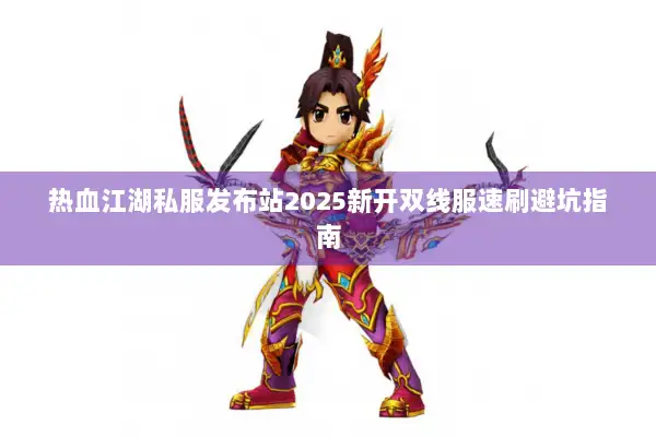热血江湖私服发布站2025新开双线服速刷避坑指南 热血江湖私服发布站2025新开双线服速刷避坑指南