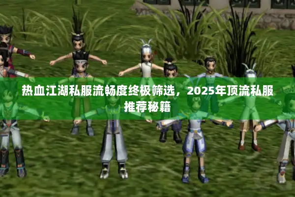 热血江湖私服流畅度终极筛选，2025年顶流私服推荐秘籍