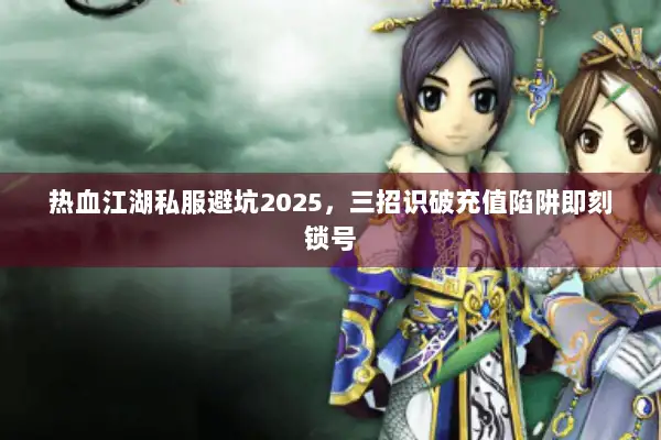 热血江湖私服避坑2025，三招识破充值陷阱即刻锁号