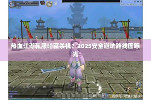 热血江湖私服暗藏杀机？2025安全避坑路线图曝光