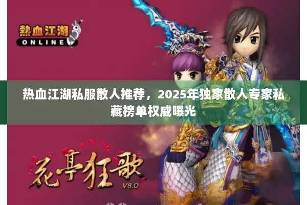 热血江湖私服散人推荐，2025年独家散人专家私藏榜单权威曝光