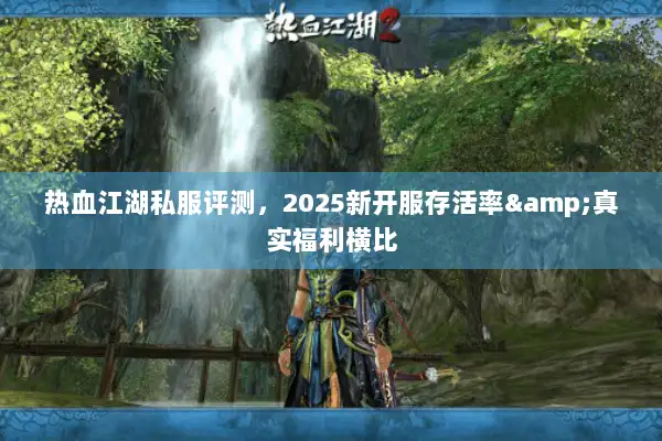 热血江湖私服评测，2025新开服存活率&真实福利横比