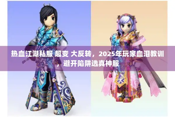 热血江湖私服 超变 大反转，2025年玩家血泪教训，避开陷阱选真神服