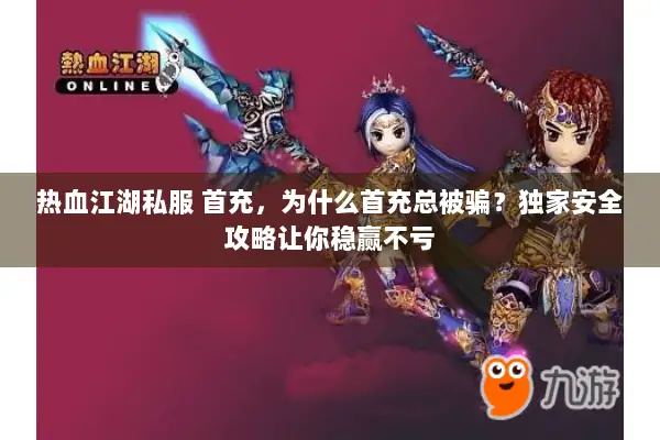 热血江湖私服 首充，为什么首充总被骗？独家安全攻略让你稳赢不亏