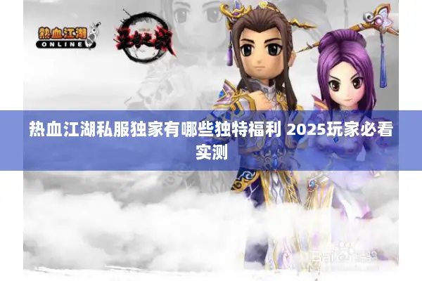 热血江湖私服独家有哪些独特福利 2025玩家必看实测 热血江湖私服独家有哪些独特福利 2025玩家必看实测