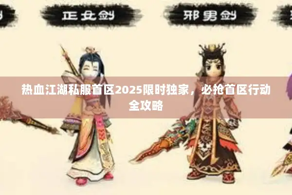 热血江湖私服首区2025限时独家,必抢首区行动全攻略 热血江湖私服首区2025限时独家,必抢首区行动全攻略