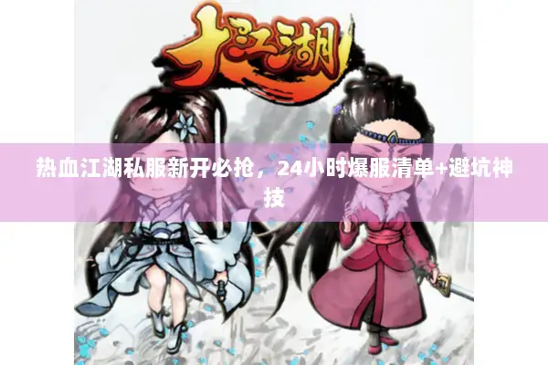 热血江湖私服新开必抢,24小时爆服清单+避坑神技 热血江湖私服新开必抢,24小时爆服清单+避坑神技