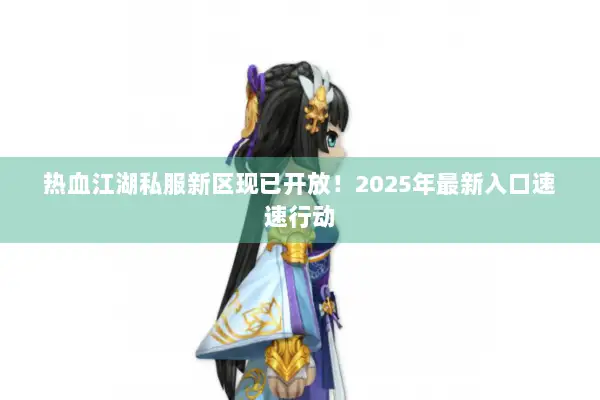 热血江湖私服新区现已开放!2025年最新入口速速行动 热血江湖私服新区现已开放!2025年最新入口速速行动