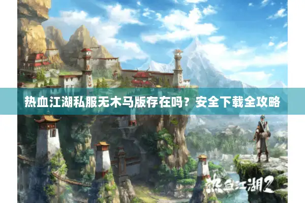 热血江湖私服无木马版存在吗？安全下载全攻略