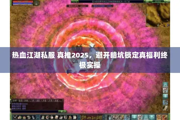 热血江湖私服 真推2025,避开暗坑锁定真福利终极实操 热血江湖私服 真推2025,避开暗坑锁定真福利终极实操