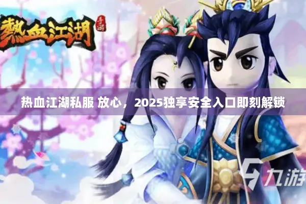 热血江湖私服 放心，2025独享安全入口即刻解锁