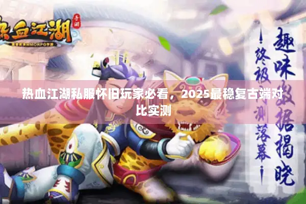 热血江湖私服怀旧玩家必看，2025最稳复古端对比实测