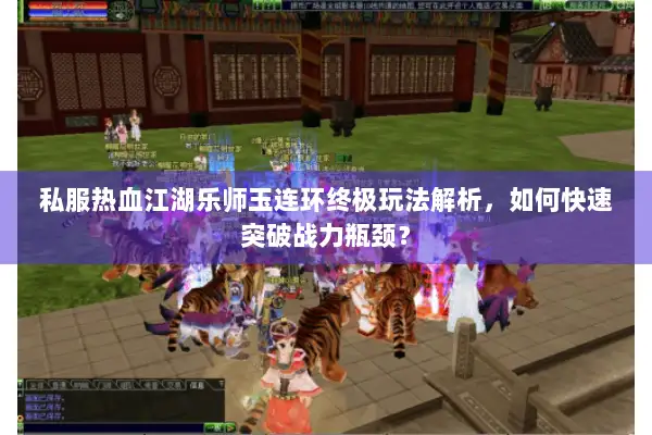 私服热血江湖乐师玉连环终极玩法解析，如何快速突破战力瓶颈？