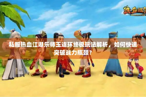 私服热血江湖乐师玉连环终极玩法解析，如何快速突破战力瓶颈？