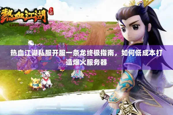 热血江湖私服开服一条龙终极指南，如何低成本打造爆火服务器