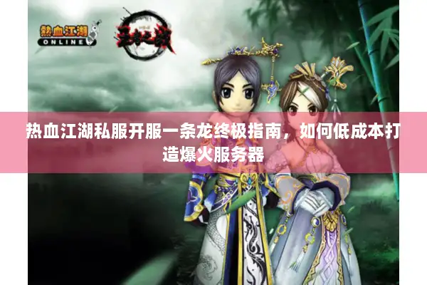 热血江湖私服开服一条龙终极指南，如何低成本打造爆火服务器