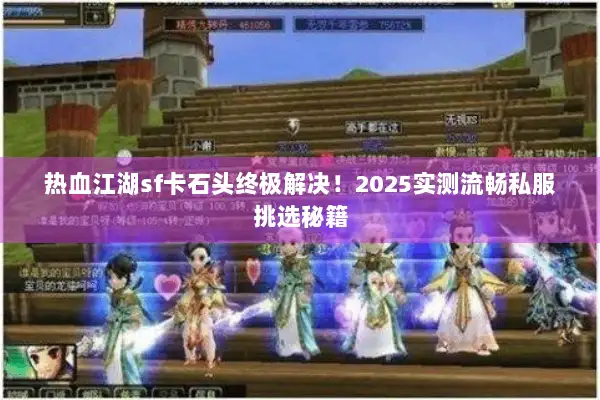 热血江湖sf卡石头终极解决！2025实测流畅私服挑选秘籍