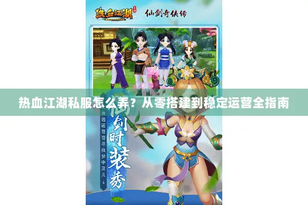 热血江湖私服怎么弄？从零搭建到稳定运营全指南