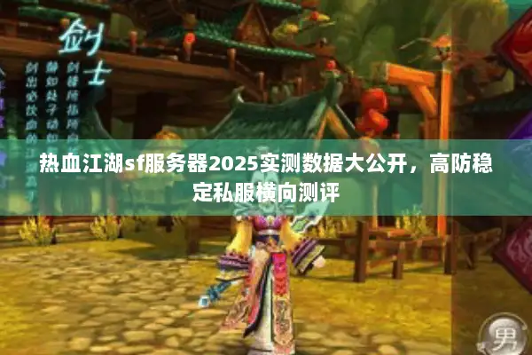 热血江湖sf服务器2025实测数据大公开，高防稳定私服横向测评